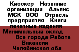 Киоскер › Название организации ­ Альянс-МСК, ООО › Отрасль предприятия ­ Книги, печатные издания › Минимальный оклад ­ 27 000 - Все города Работа » Вакансии   . Челябинская обл.,Златоуст г.